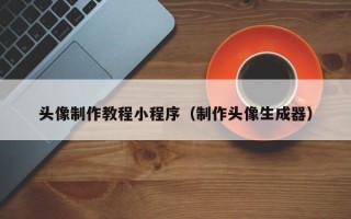 肇庆头像制作教程小程序（制作头像生成器）