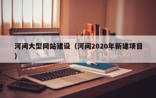 肇庆河间大型网站建设（河间2020年新建项目）