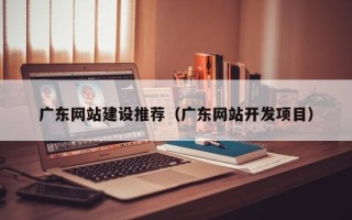 肇庆广东网站建设推荐（广东网站开发项目）