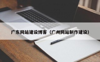 肇庆广东网站建设博客（广州网站制作建设）