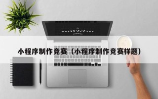 肇庆小程序制作竞赛（小程序制作竞赛样题）