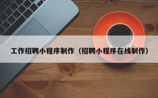 肇庆工作招聘小程序制作（招聘小程序在线制作）