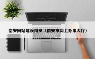 肇庆南安网站建设南安（南安市网上办事大厅）
