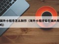 肇庆国外小程序怎么制作（海外小程序能在国内用吗）