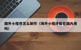 肇庆国外小程序怎么制作（海外小程序能在国内用吗）