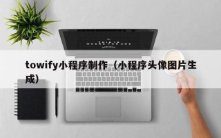 肇庆towify小程序制作（小程序头像图片生成）