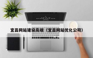 肇庆宜昌网站建设高端（宜昌网站优化公司）