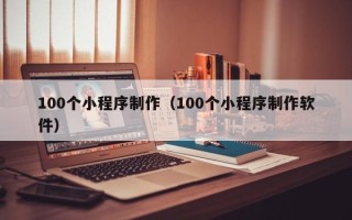 肇庆100个小程序制作（100个小程序制作软件）