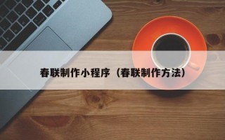 肇庆春联制作小程序（春联制作方法）