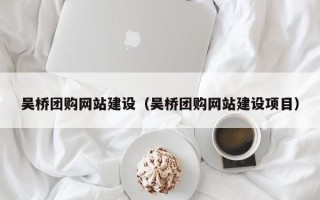 肇庆吴桥团购网站建设（吴桥团购网站建设项目）